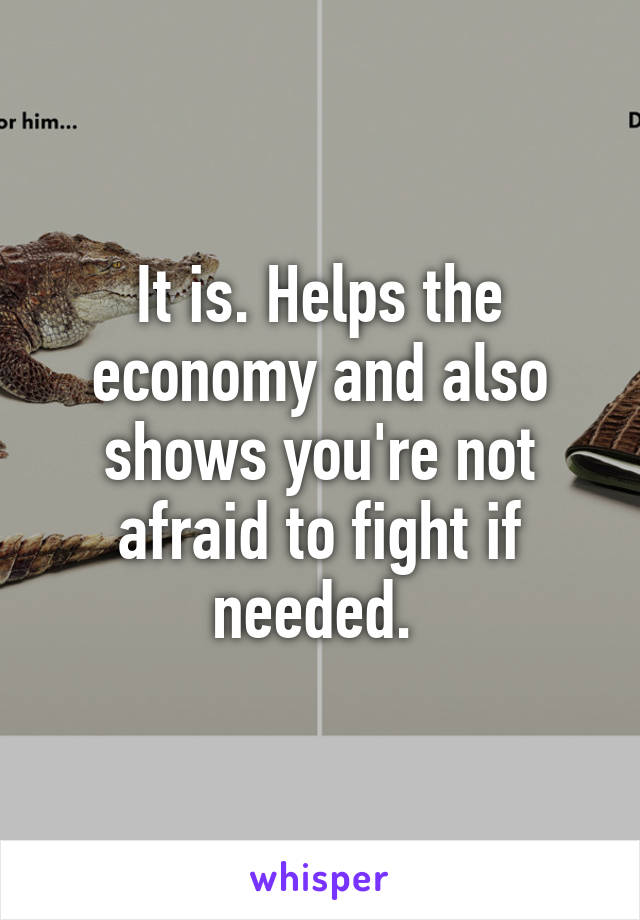 It is. Helps the economy and also shows you're not afraid to fight if needed. 