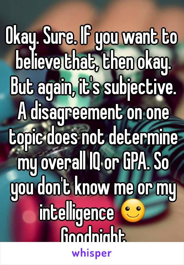 Okay. Sure. If you want to believe that, then okay. But again, it's subjective. A disagreement on one topic does not determine my overall IQ or GPA. So you don't know me or my intelligence ☺ Goodnight