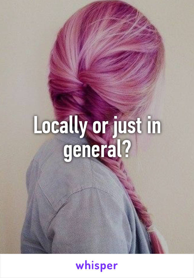 Locally or just in general?