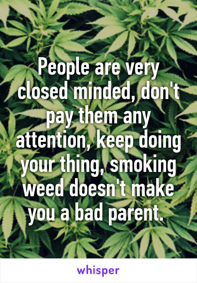 People are very closed minded, don't pay them any attention, keep doing your thing, smoking weed doesn't make you a bad parent. 