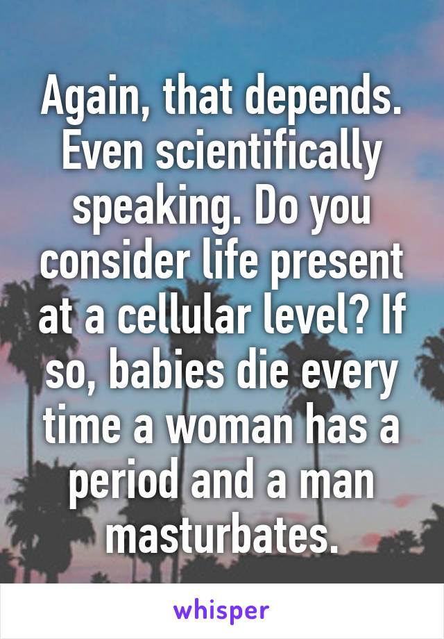 Again, that depends. Even scientifically speaking. Do you consider life present at a cellular level? If so, babies die every time a woman has a period and a man masturbates.