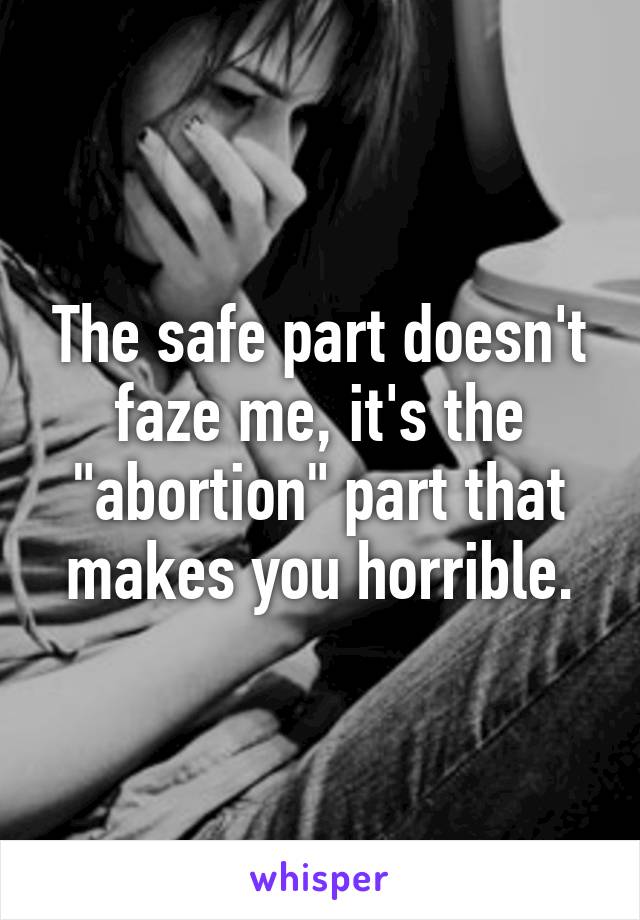 The safe part doesn't faze me, it's the "abortion" part that makes you horrible.