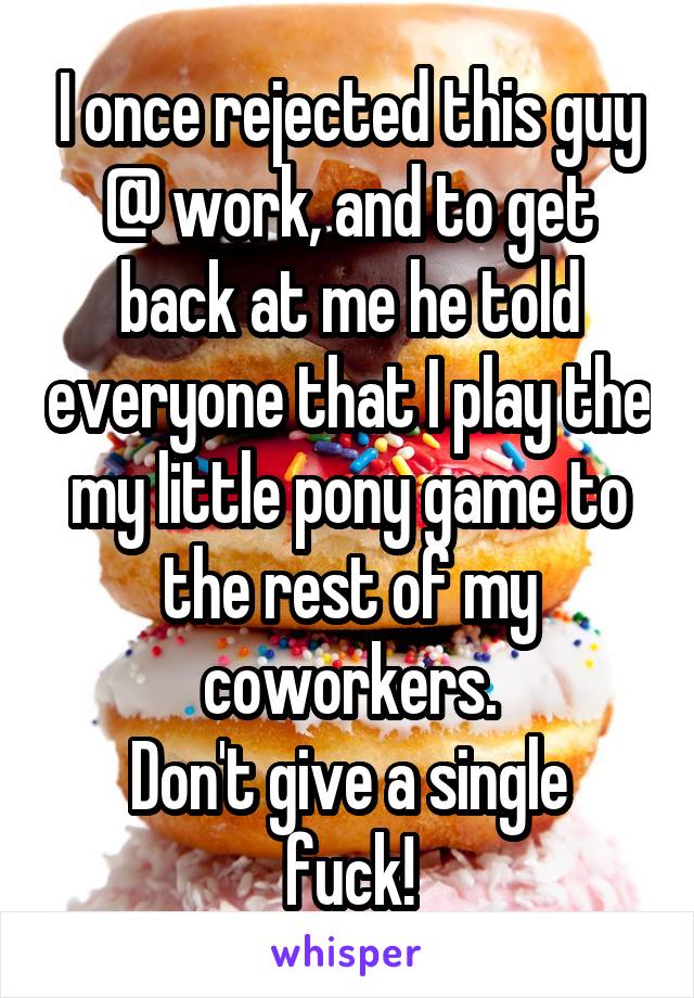 I once rejected this guy @ work, and to get back at me he told everyone that I play the my little pony game to the rest of my coworkers.
Don't give a single fuck!