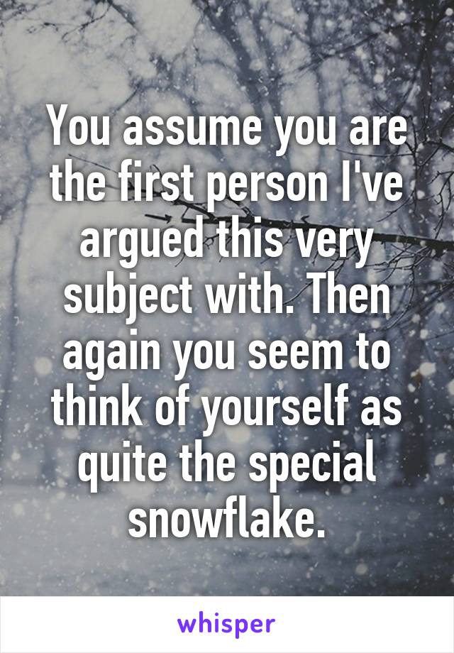 You assume you are the first person I've argued this very subject with. Then again you seem to think of yourself as quite the special snowflake.