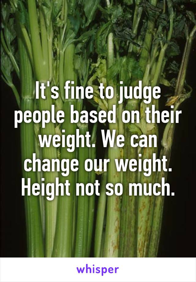 It's fine to judge people based on their weight. We can change our weight. Height not so much.