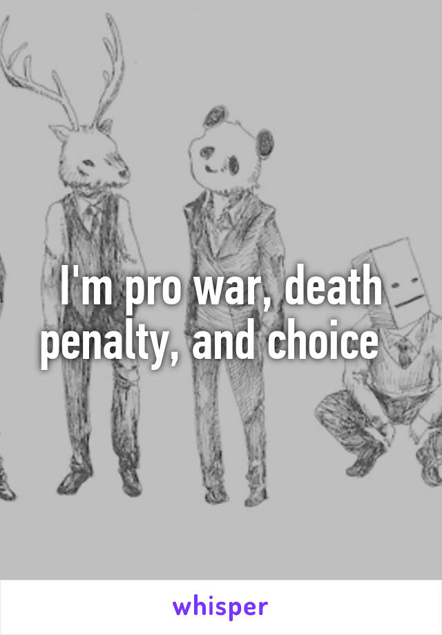 I'm pro war, death penalty, and choice  