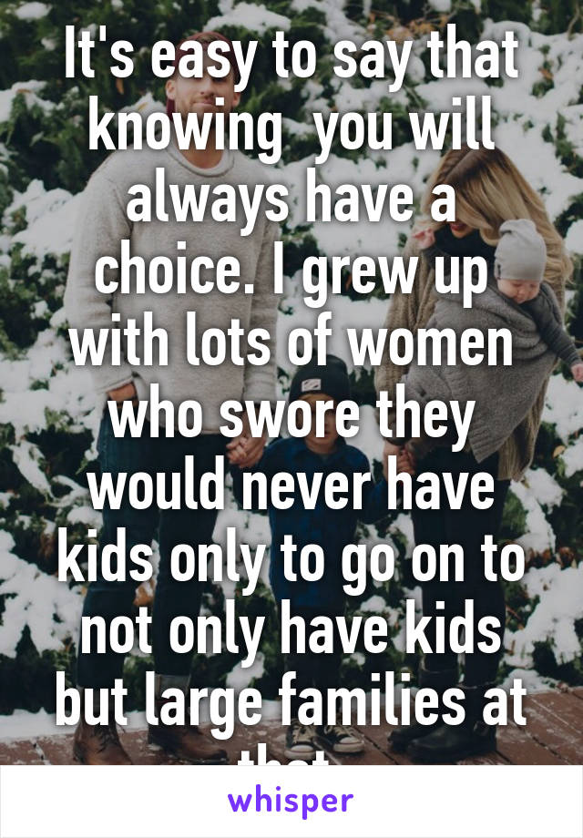 It's easy to say that knowing  you will always have a choice. I grew up with lots of women who swore they would never have kids only to go on to not only have kids but large families at that.