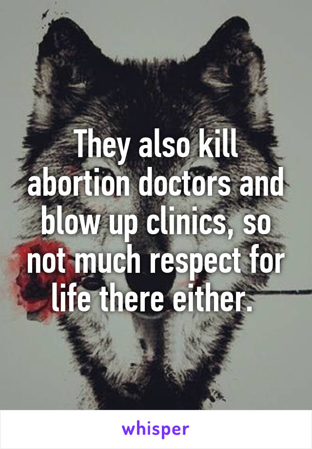 They also kill abortion doctors and blow up clinics, so not much respect for life there either. 