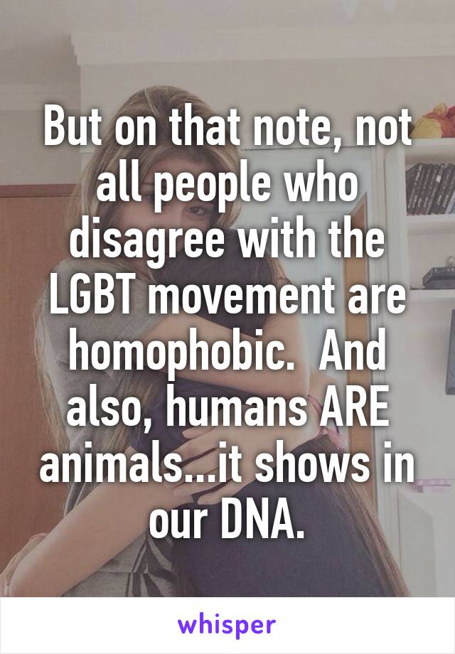 But on that note, not all people who disagree with the LGBT movement are homophobic.  And also, humans ARE animals...it shows in our DNA.