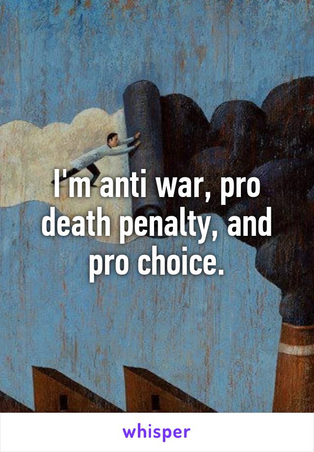 I'm anti war, pro death penalty, and pro choice.