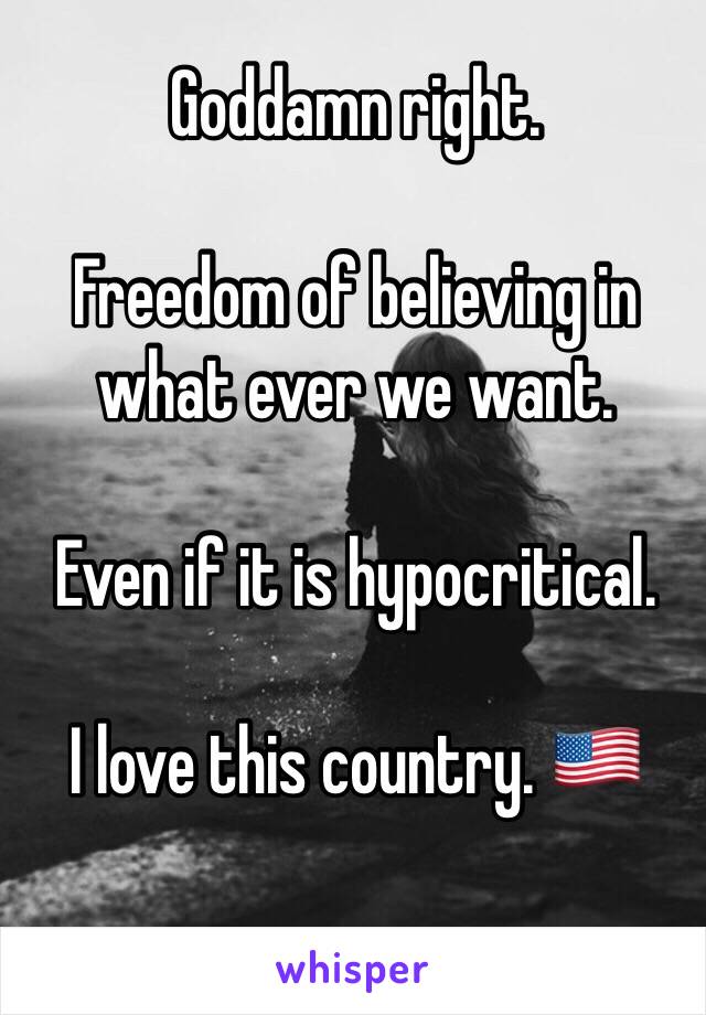 Goddamn right. 

Freedom of believing in what ever we want. 

Even if it is hypocritical. 

I love this country. 🇺🇸