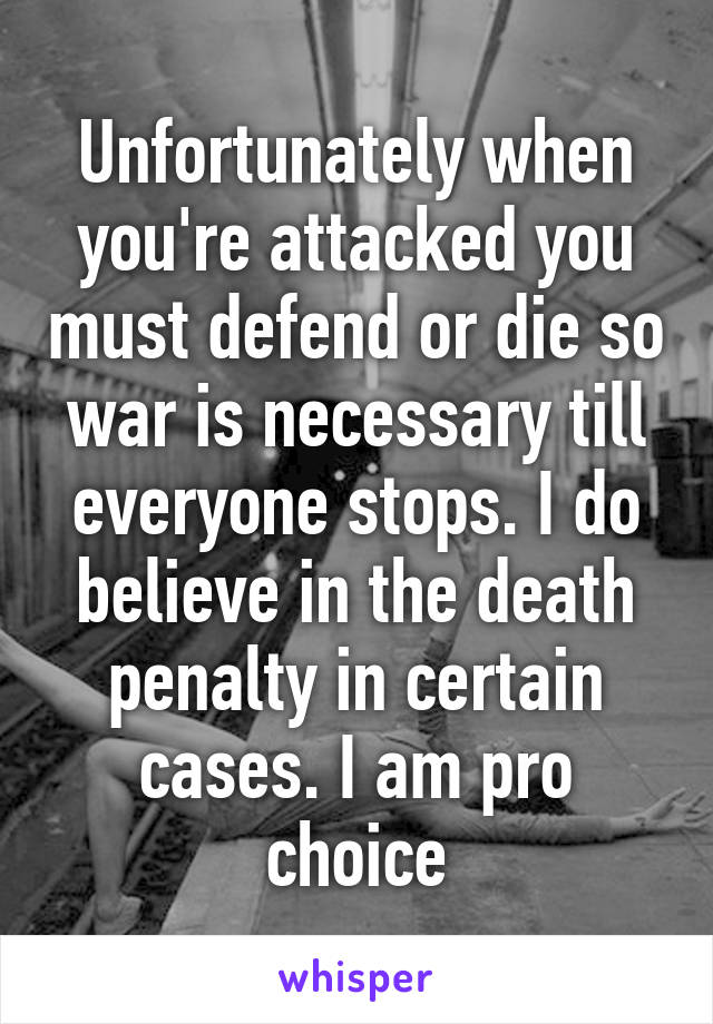 Unfortunately when you're attacked you must defend or die so war is necessary till everyone stops. I do believe in the death penalty in certain cases. I am pro choice