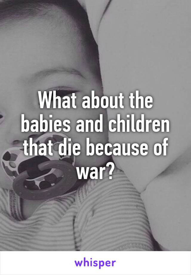 What about the babies and children that die because of war?