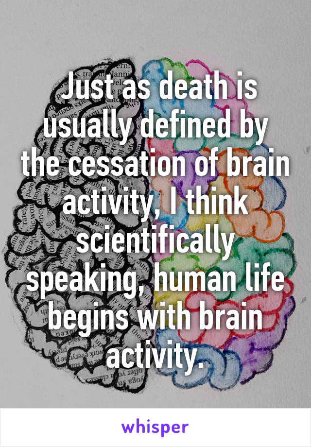  Just as death is usually defined by the cessation of brain activity, I think scientifically speaking, human life begins with brain activity.