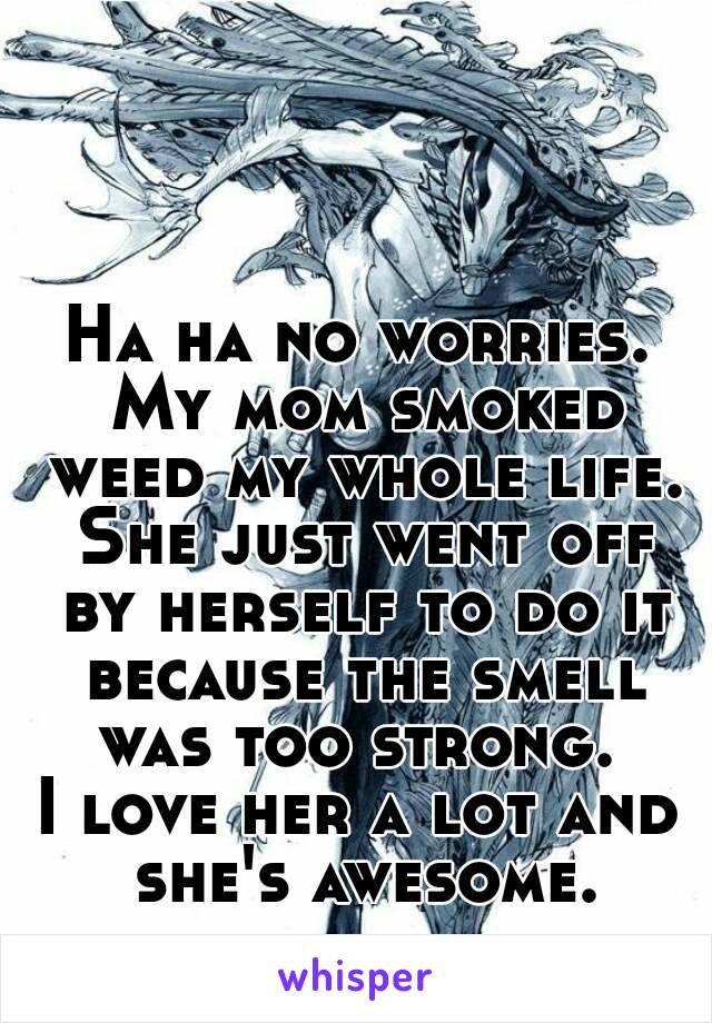 Ha ha no worries. My mom smoked weed my whole life. She just went off by herself to do it because the smell was too strong. 
I love her a lot and she's awesome.