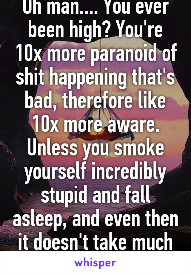 Oh man.... You ever been high? You're 10x more paranoid of shit happening that's bad, therefore like 10x more aware. Unless you smoke yourself incredibly stupid and fall asleep, and even then it doesn't take much to wake up instantly. 