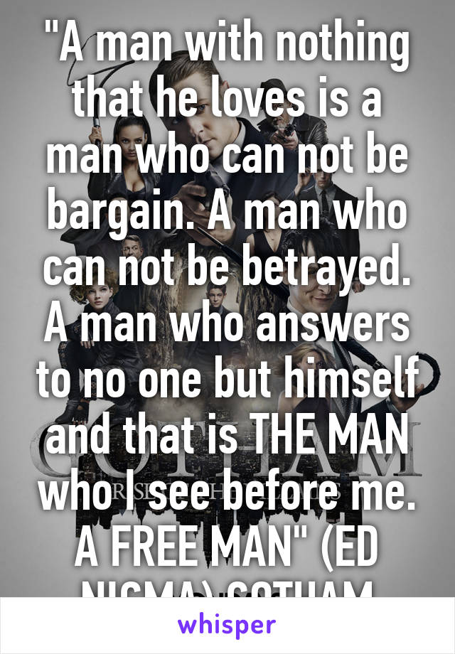 "A man with nothing that he loves is a man who can not be bargain. A man who can not be betrayed. A man who answers to no one but himself and that is THE MAN who I see before me. A FREE MAN" (ED NIGMA) GOTHAM