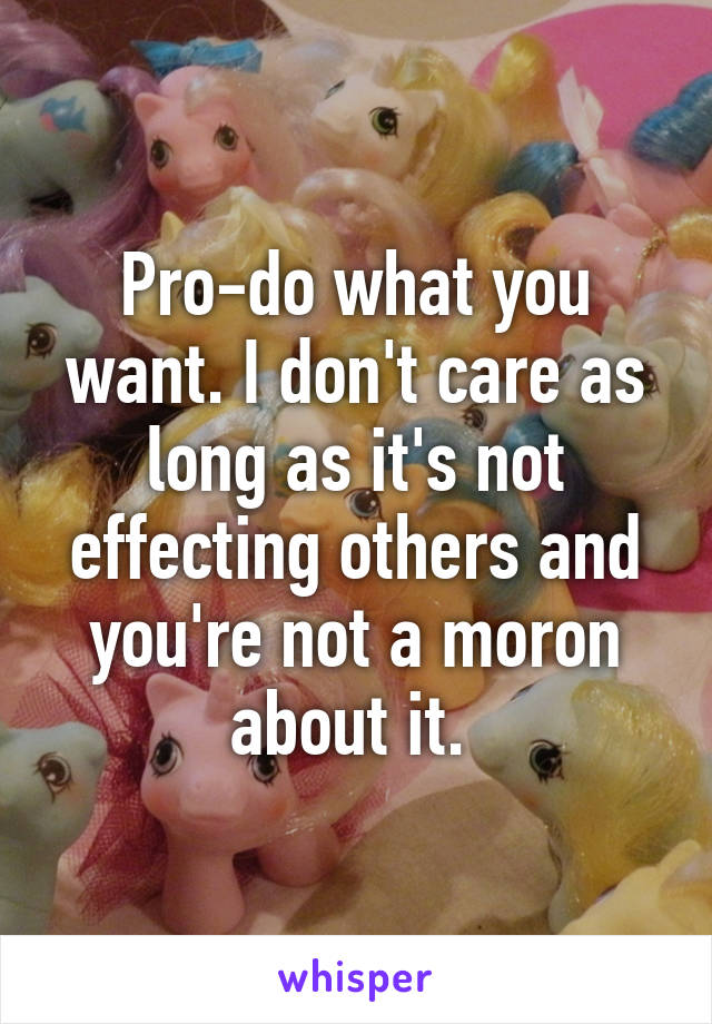 Pro-do what you want. I don't care as long as it's not effecting others and you're not a moron about it. 