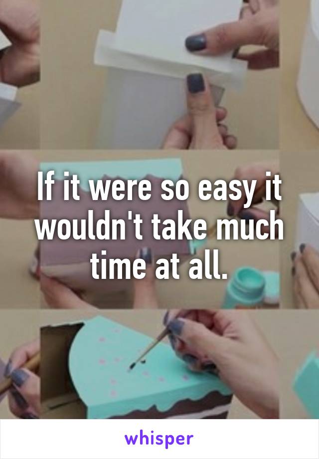 If it were so easy it wouldn't take much time at all.