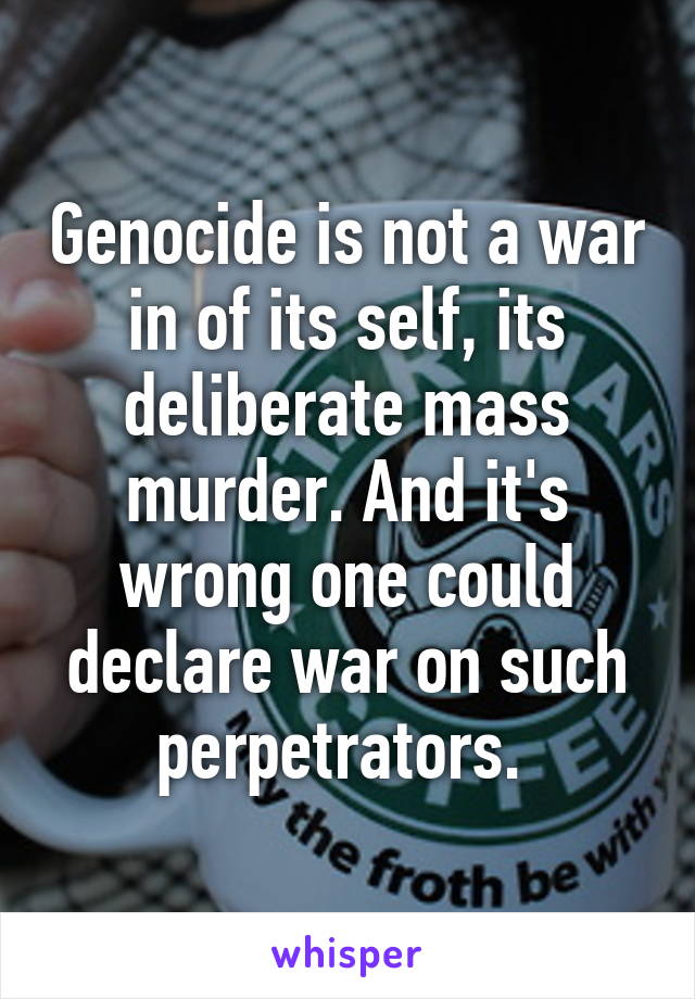 Genocide is not a war in of its self, its deliberate mass murder. And it's wrong one could declare war on such perpetrators. 