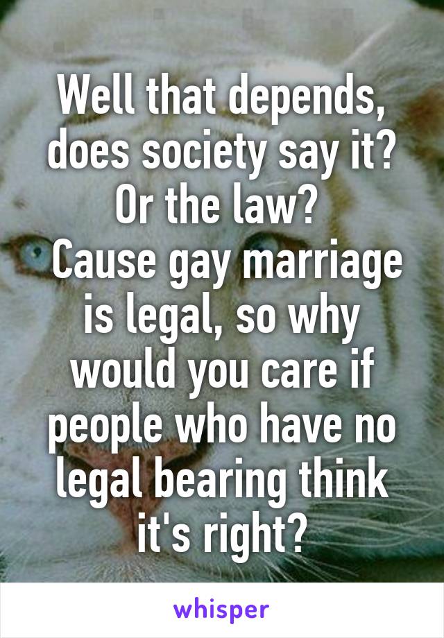 Well that depends, does society say it? Or the law? 
 Cause gay marriage is legal, so why would you care if people who have no legal bearing think it's right?