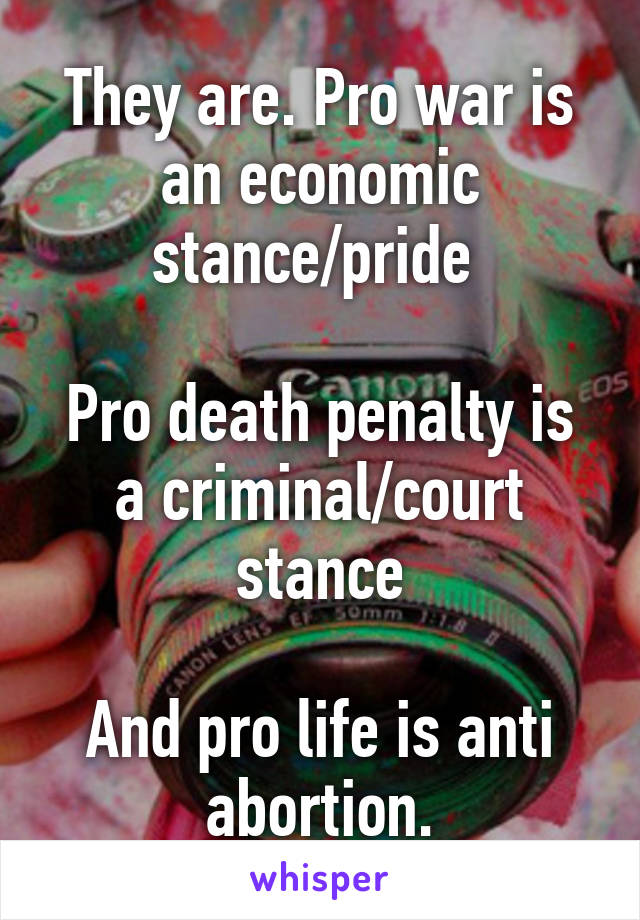 They are. Pro war is an economic stance/pride 

Pro death penalty is a criminal/court stance

And pro life is anti abortion.