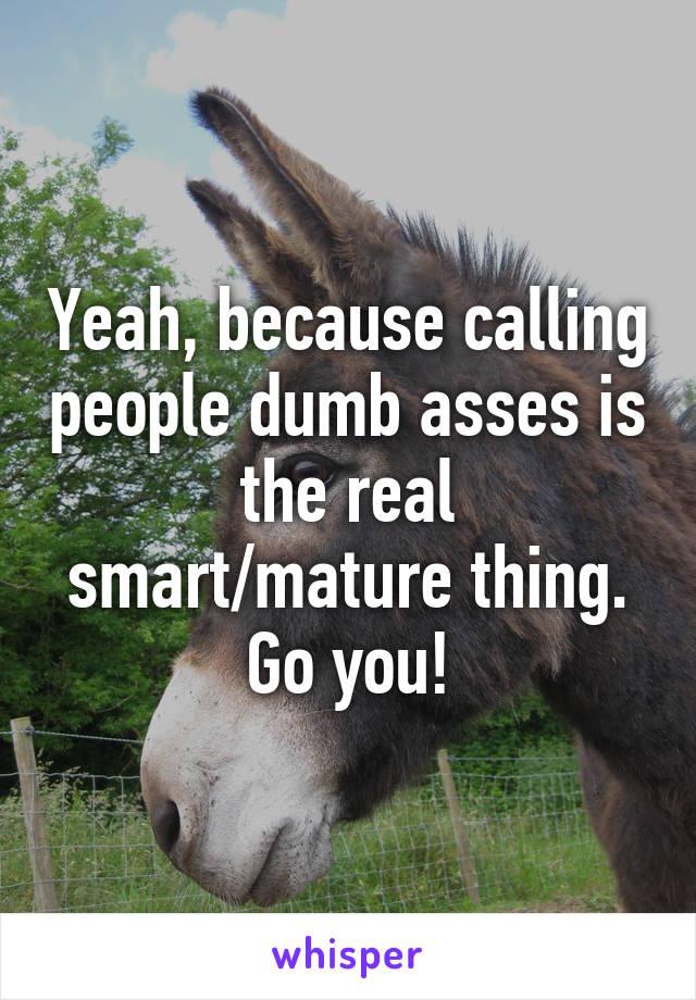 Yeah, because calling people dumb asses is the real smart/mature thing. Go you!