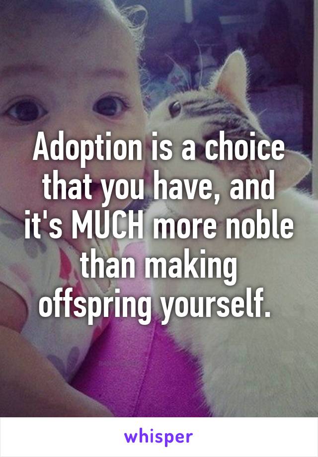 Adoption is a choice that you have, and it's MUCH more noble than making offspring yourself. 