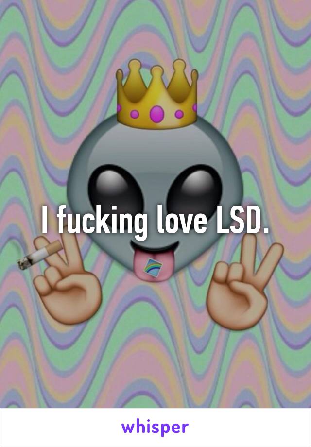 I fucking love LSD.