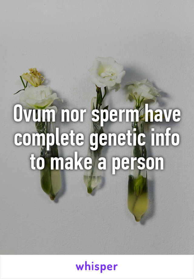 Ovum nor sperm have complete genetic info to make a person