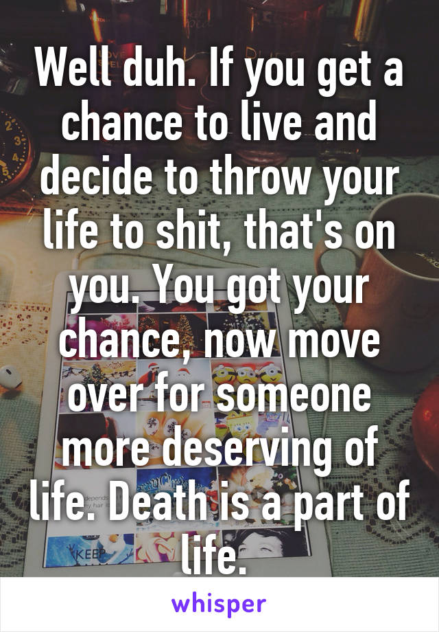 Well duh. If you get a chance to live and decide to throw your life to shit, that's on you. You got your chance, now move over for someone more deserving of life. Death is a part of life. 