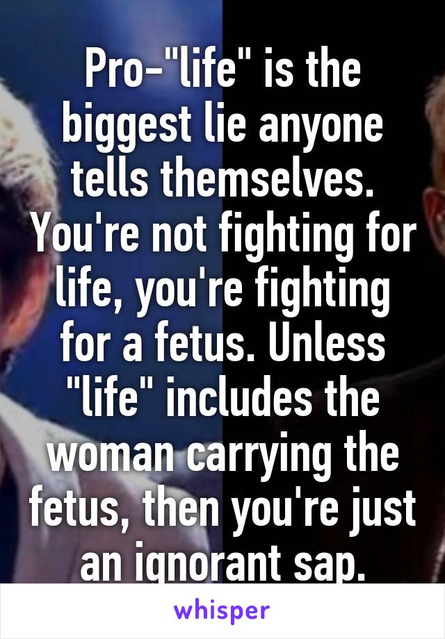 Pro-"life" is the biggest lie anyone tells themselves. You're not fighting for life, you're fighting for a fetus. Unless "life" includes the woman carrying the fetus, then you're just an ignorant sap.