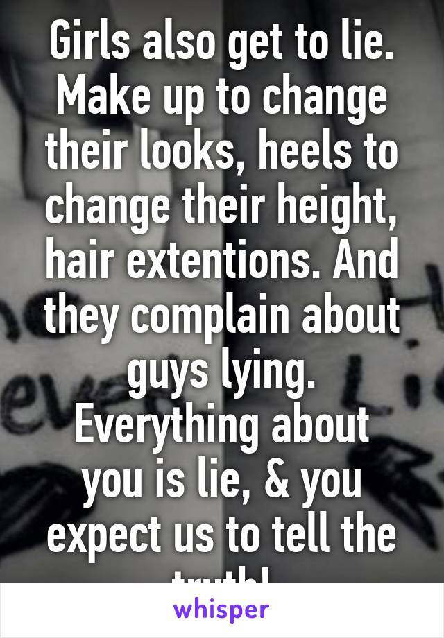 Girls also get to lie. Make up to change their looks, heels to change their height, hair extentions. And they complain about guys lying.
Everything about you is lie, & you expect us to tell the truth!