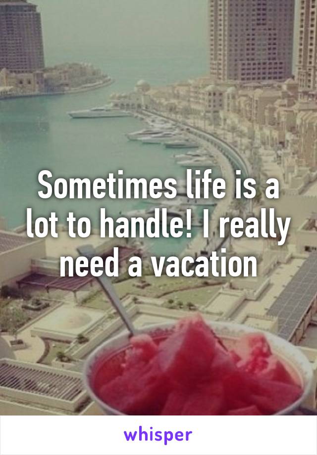 Sometimes life is a lot to handle! I really need a vacation