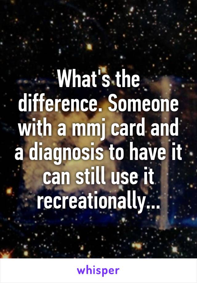 What's the difference. Someone with a mmj card and a diagnosis to have it can still use it recreationally...