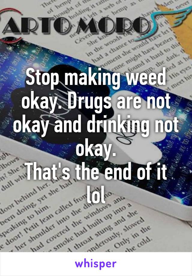 Stop making weed okay. Drugs are not okay and drinking not okay.
That's the end of it lol