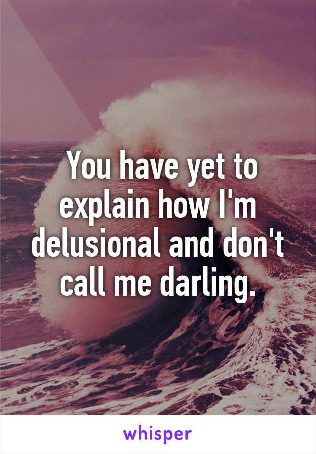  You have yet to explain how I'm delusional and don't call me darling.