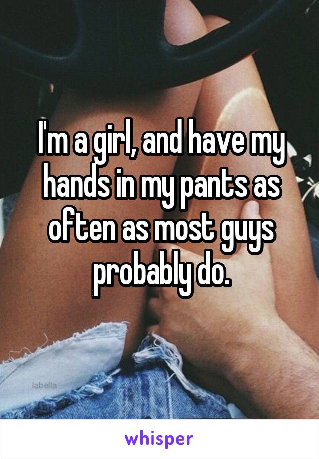 I'm a girl, and have my hands in my pants as often as most guys probably do.
