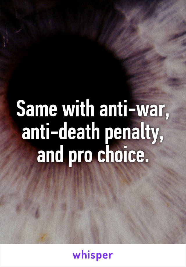 Same with anti-war, anti-death penalty, and pro choice.