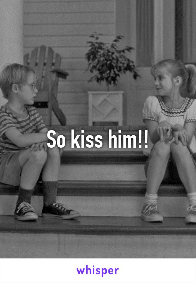 So kiss him!!