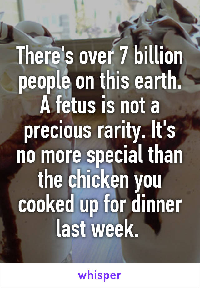 There's over 7 billion people on this earth. A fetus is not a precious rarity. It's no more special than the chicken you cooked up for dinner last week. 