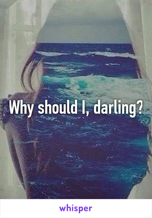 Why should I, darling?