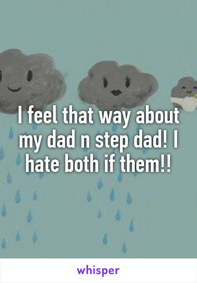 I feel that way about my dad n step dad! I hate both if them!!