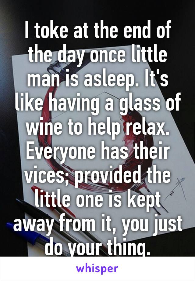 I toke at the end of the day once little man is asleep. It's like having a glass of wine to help relax. Everyone has their vices; provided the little one is kept away from it, you just do your thing.