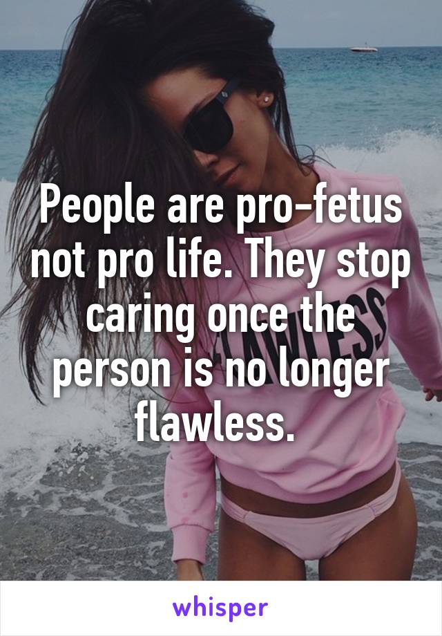 People are pro-fetus not pro life. They stop caring once the person is no longer flawless. 