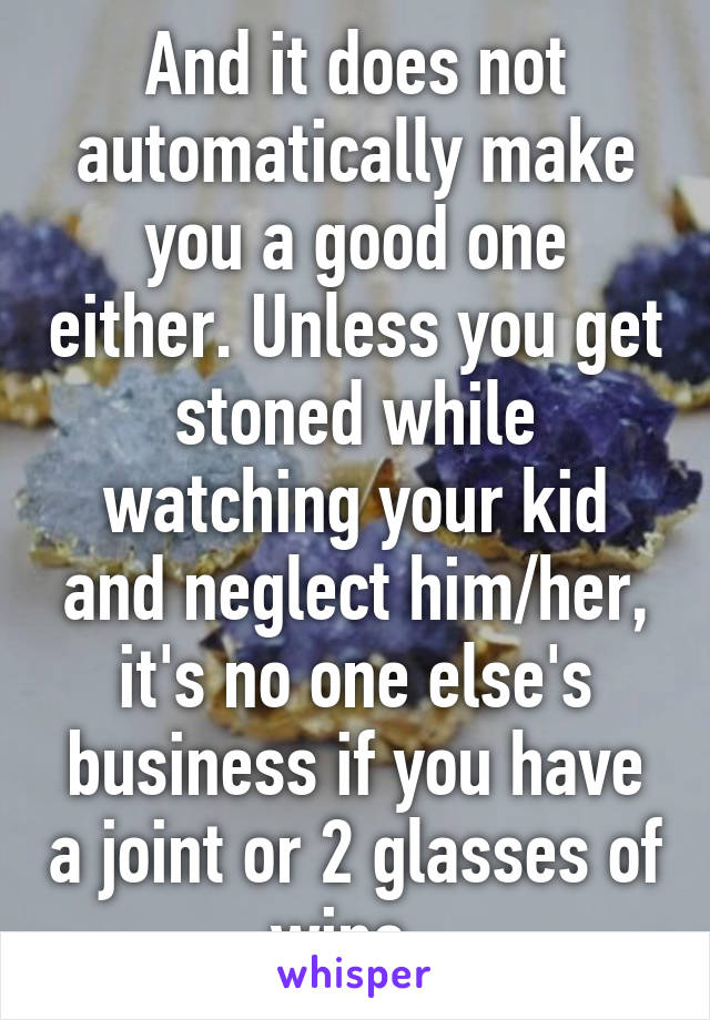 And it does not automatically make you a good one either. Unless you get stoned while watching your kid and neglect him/her, it's no one else's business if you have a joint or 2 glasses of wine. 