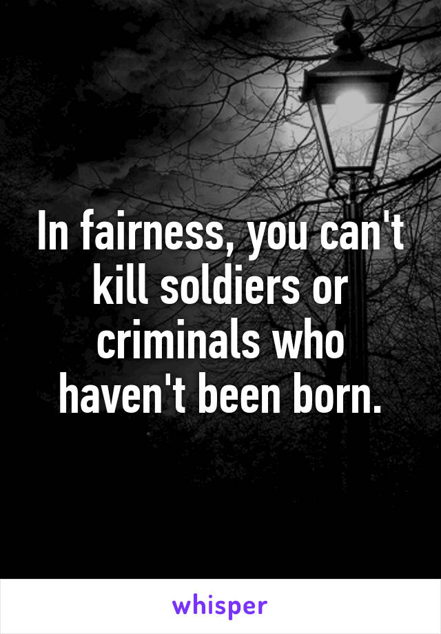 In fairness, you can't kill soldiers or criminals who haven't been born.