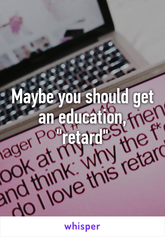 Maybe you should get an education, "retard"