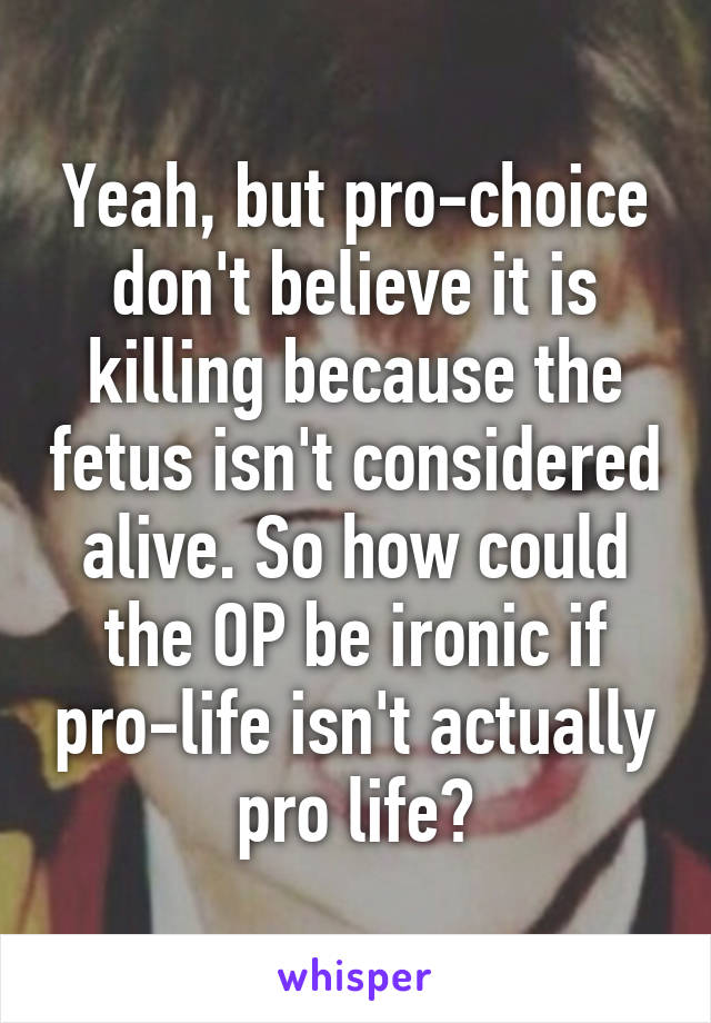 Yeah, but pro-choice don't believe it is killing because the fetus isn't considered alive. So how could the OP be ironic if pro-life isn't actually pro life?