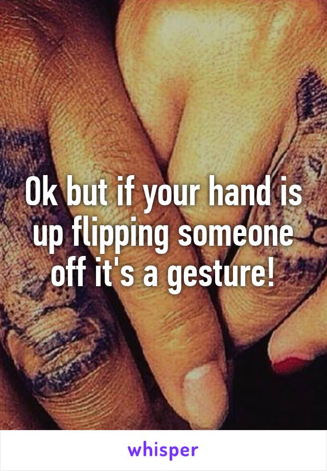 Ok but if your hand is up flipping someone off it's a gesture!